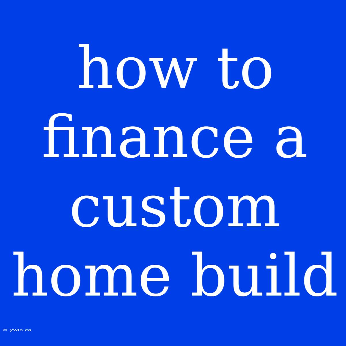 How To Finance A Custom Home Build