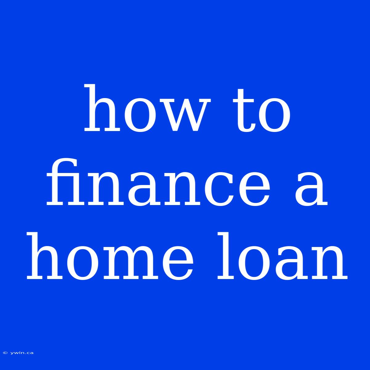 How To Finance A Home Loan