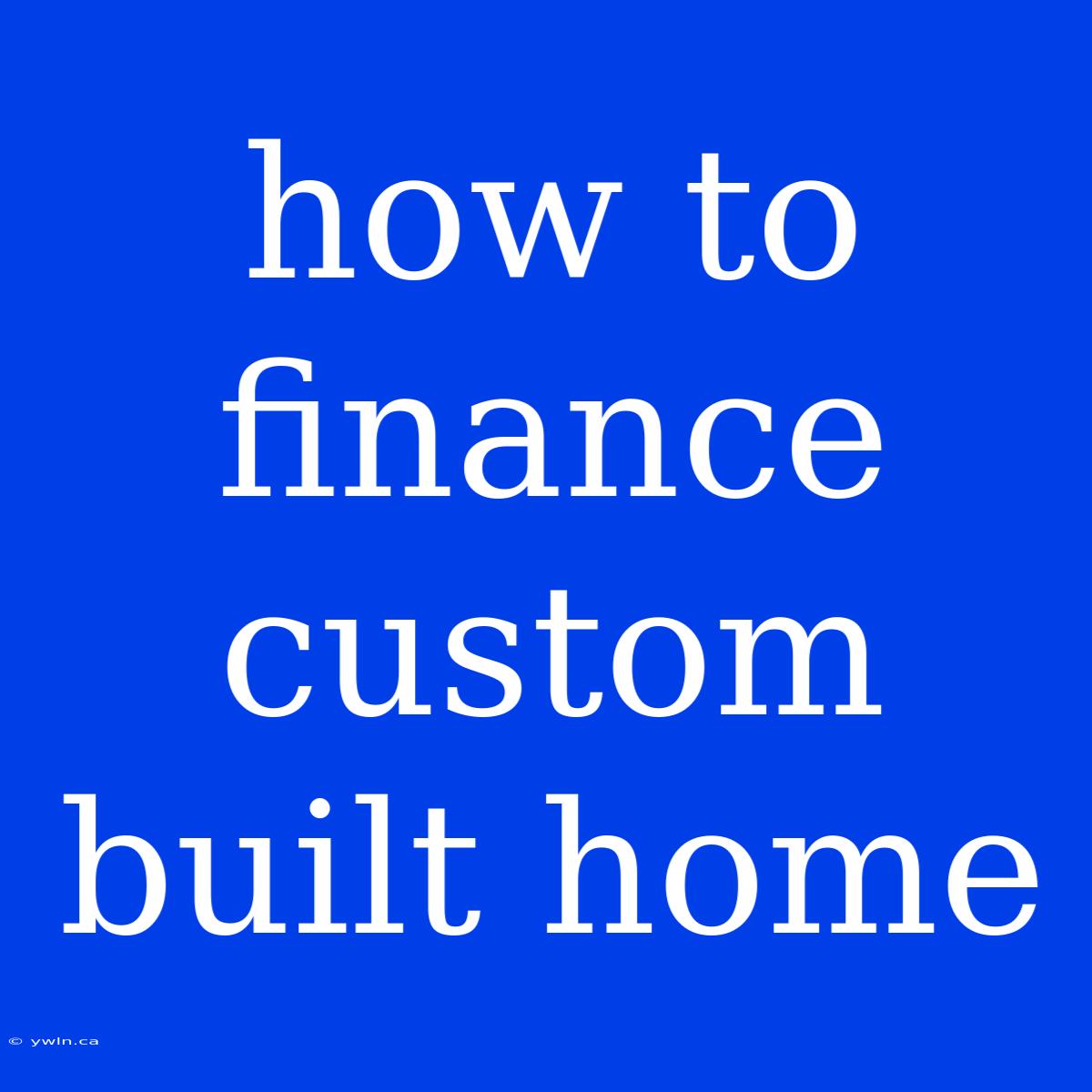 How To Finance Custom Built Home