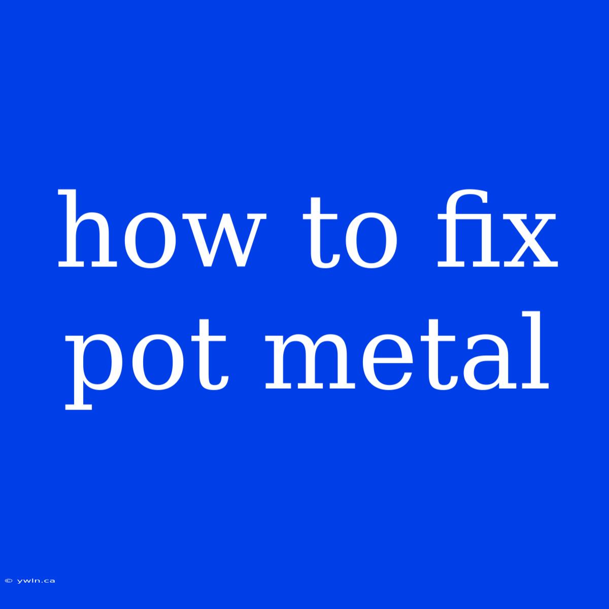 How To Fix Pot Metal