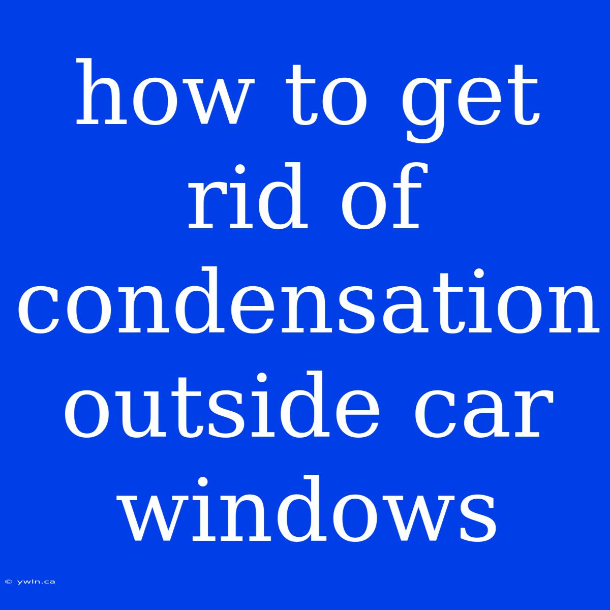 How To Get Rid Of Condensation Outside Car Windows