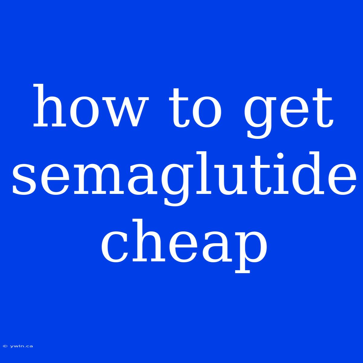 How To Get Semaglutide Cheap