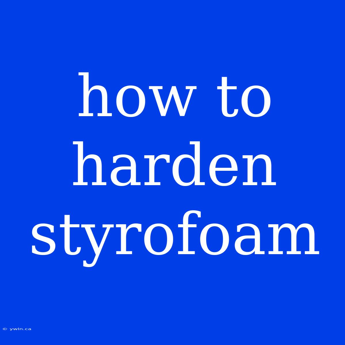 How To Harden Styrofoam