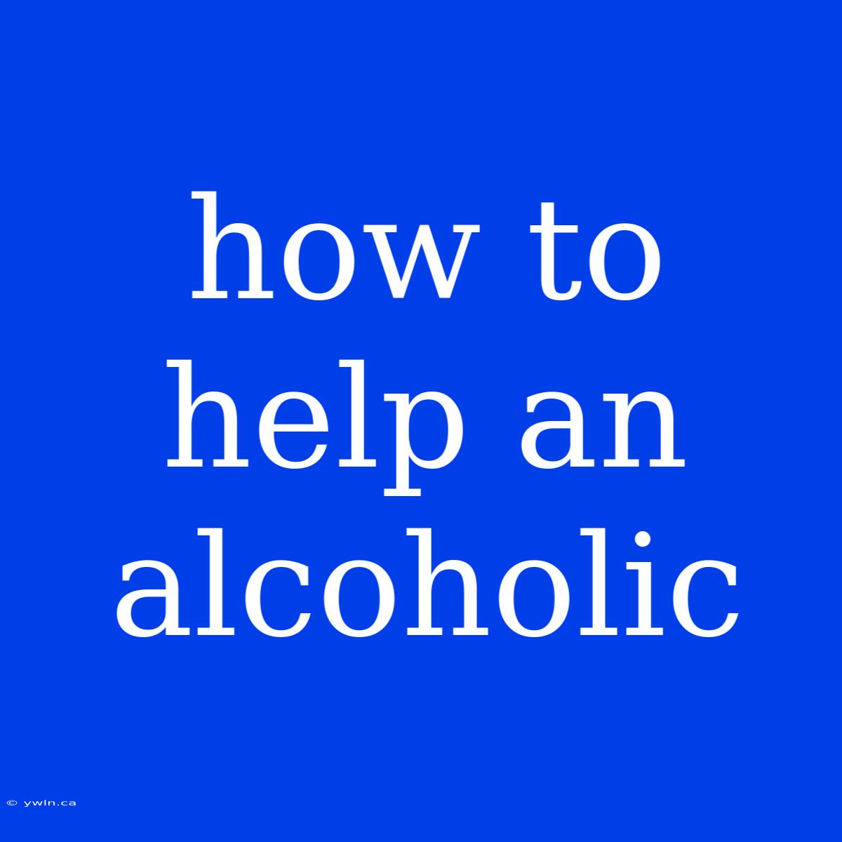 How To Help An Alcoholic