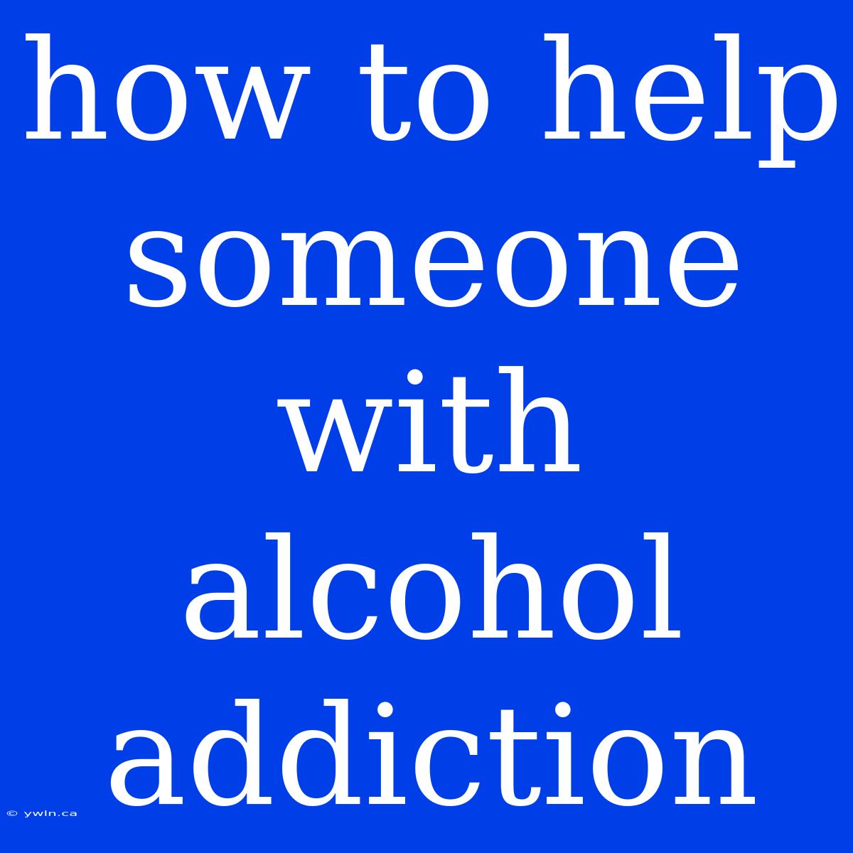 How To Help Someone With Alcohol Addiction