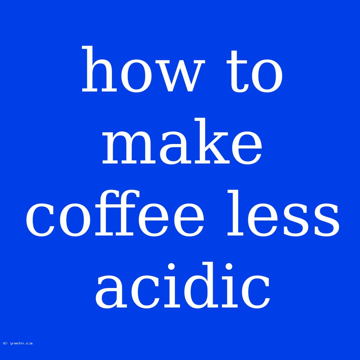 How To Make Coffee Less Acidic