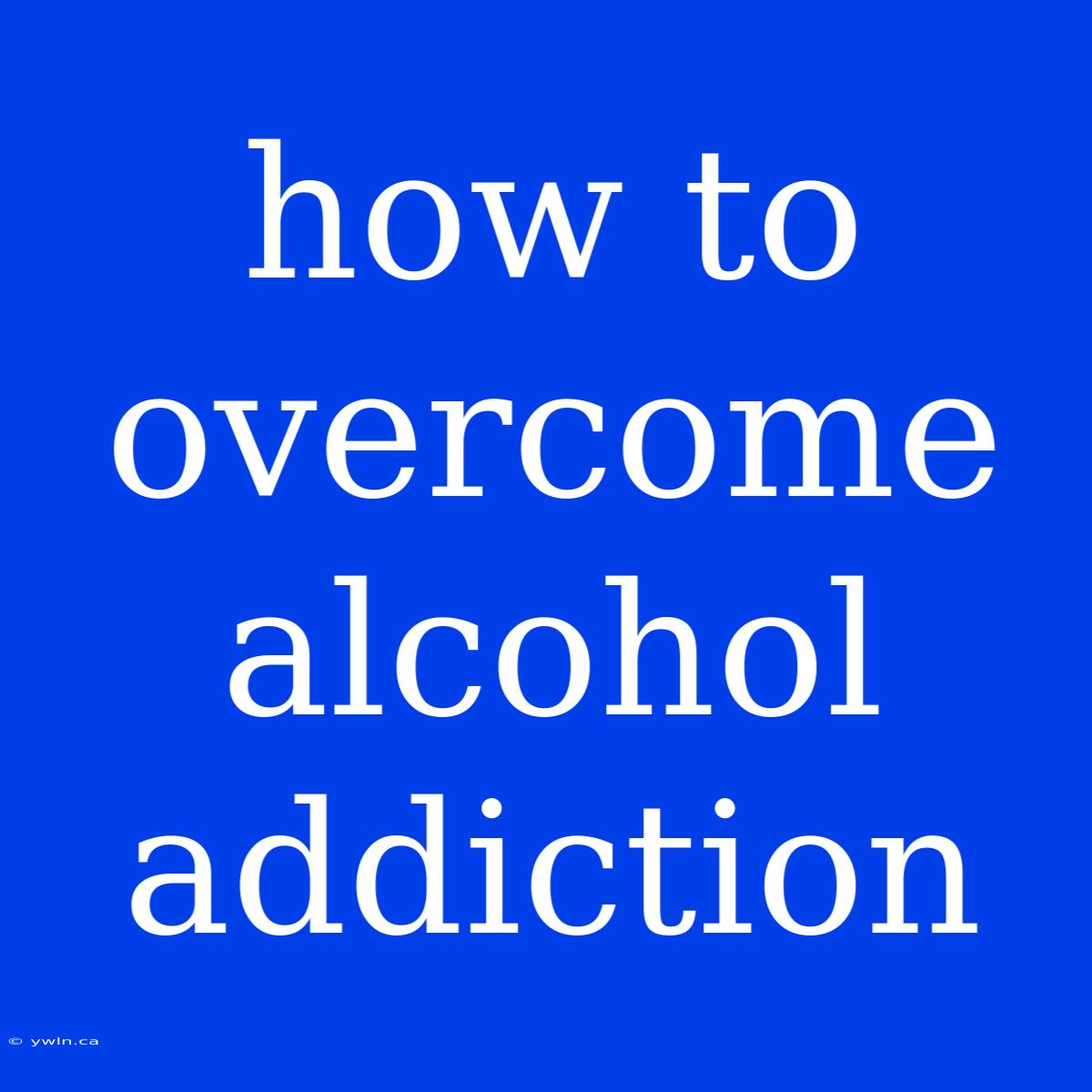 How To Overcome Alcohol Addiction