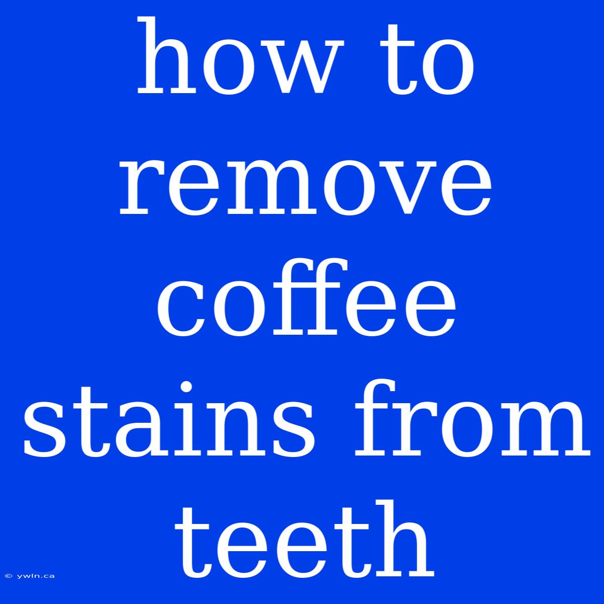 How To Remove Coffee Stains From Teeth