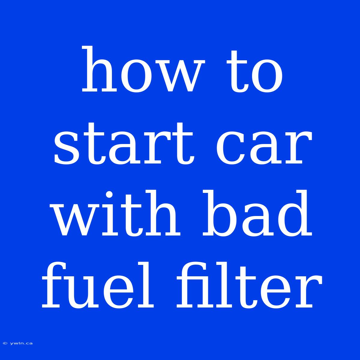 How To Start Car With Bad Fuel Filter