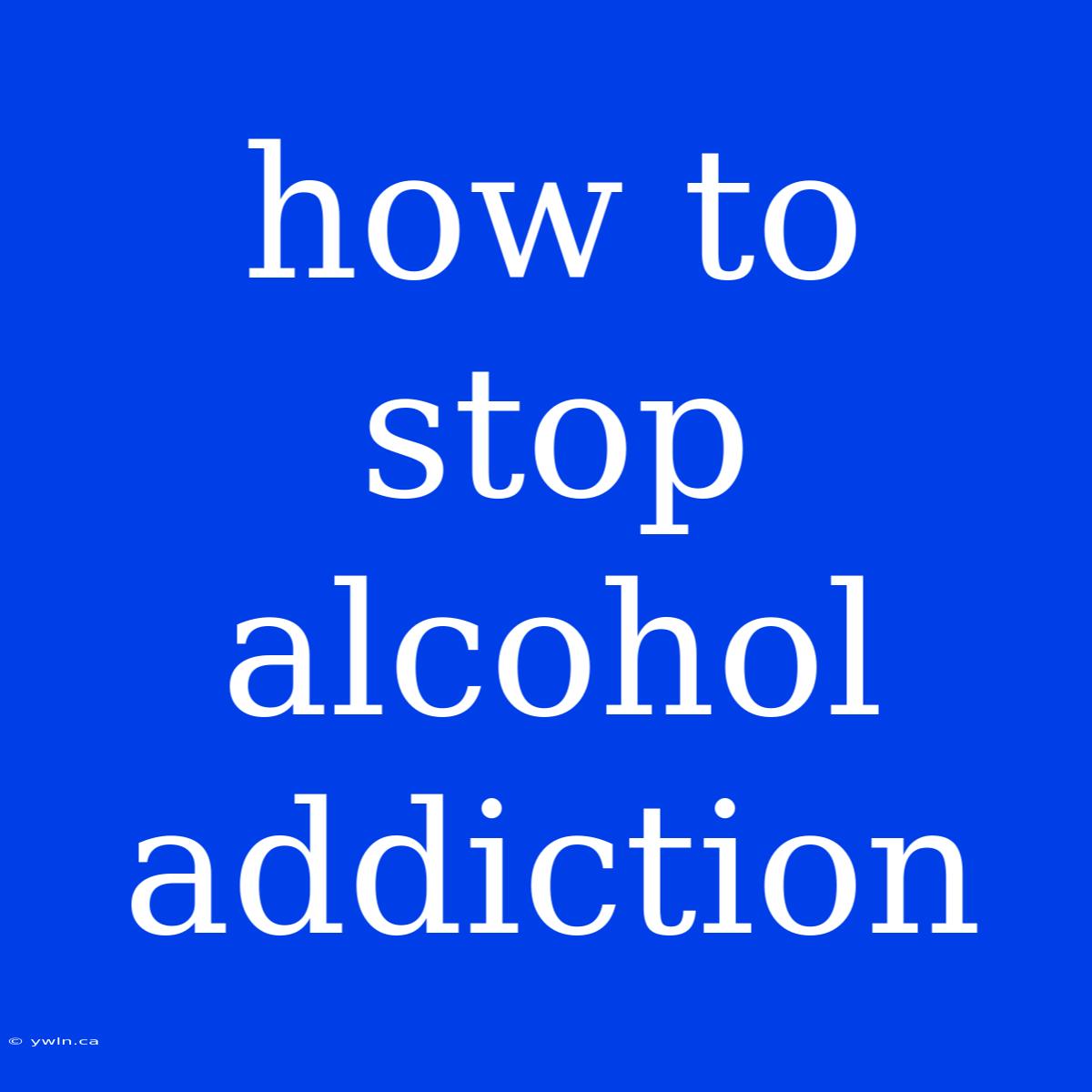 How To Stop Alcohol Addiction