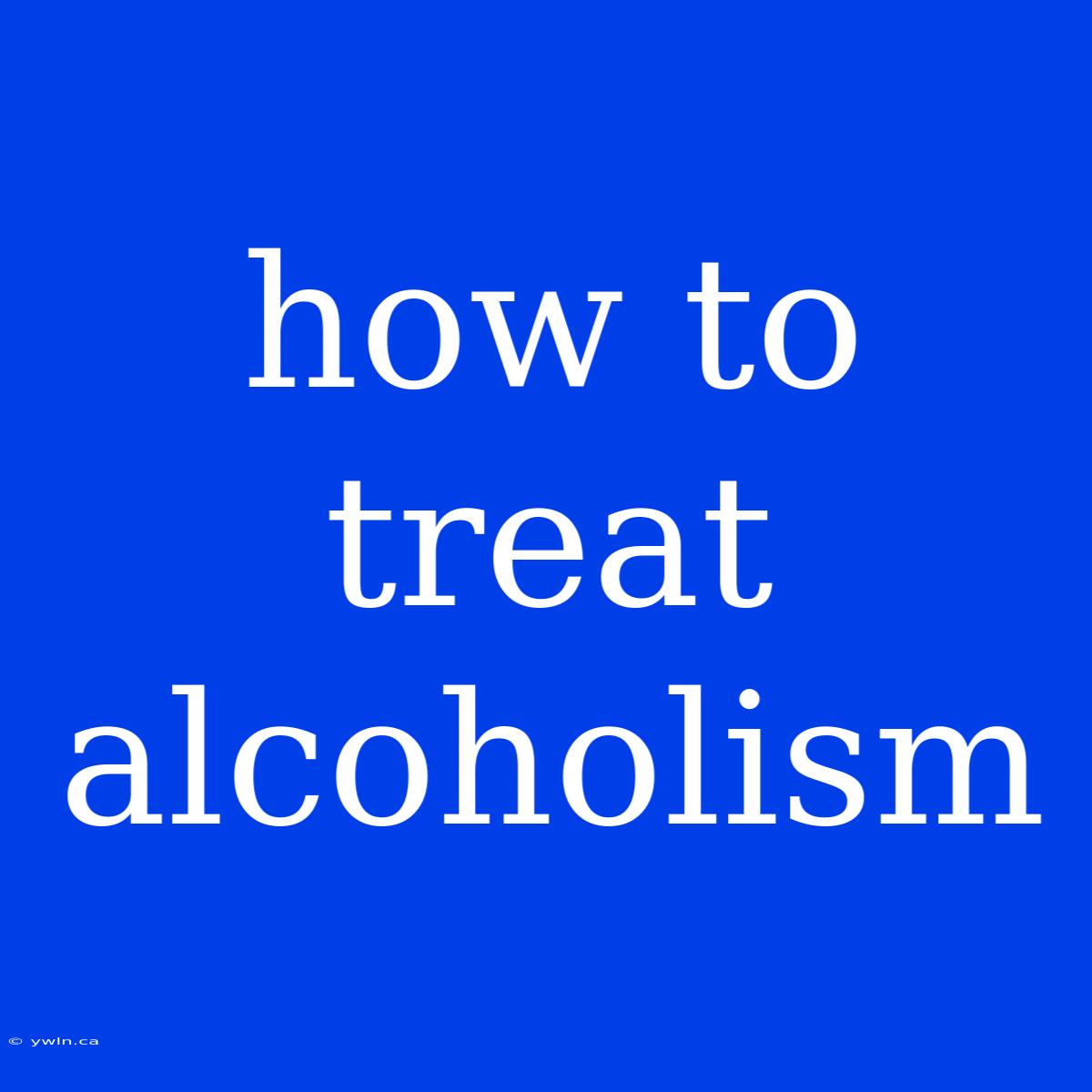 How To Treat Alcoholism