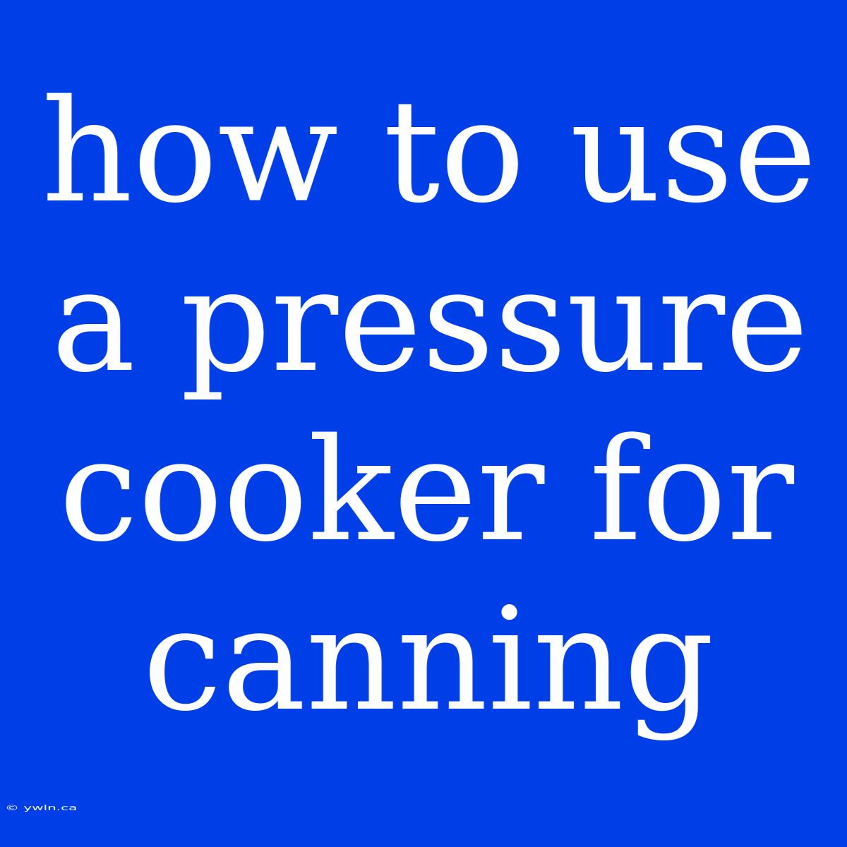 How To Use A Pressure Cooker For Canning