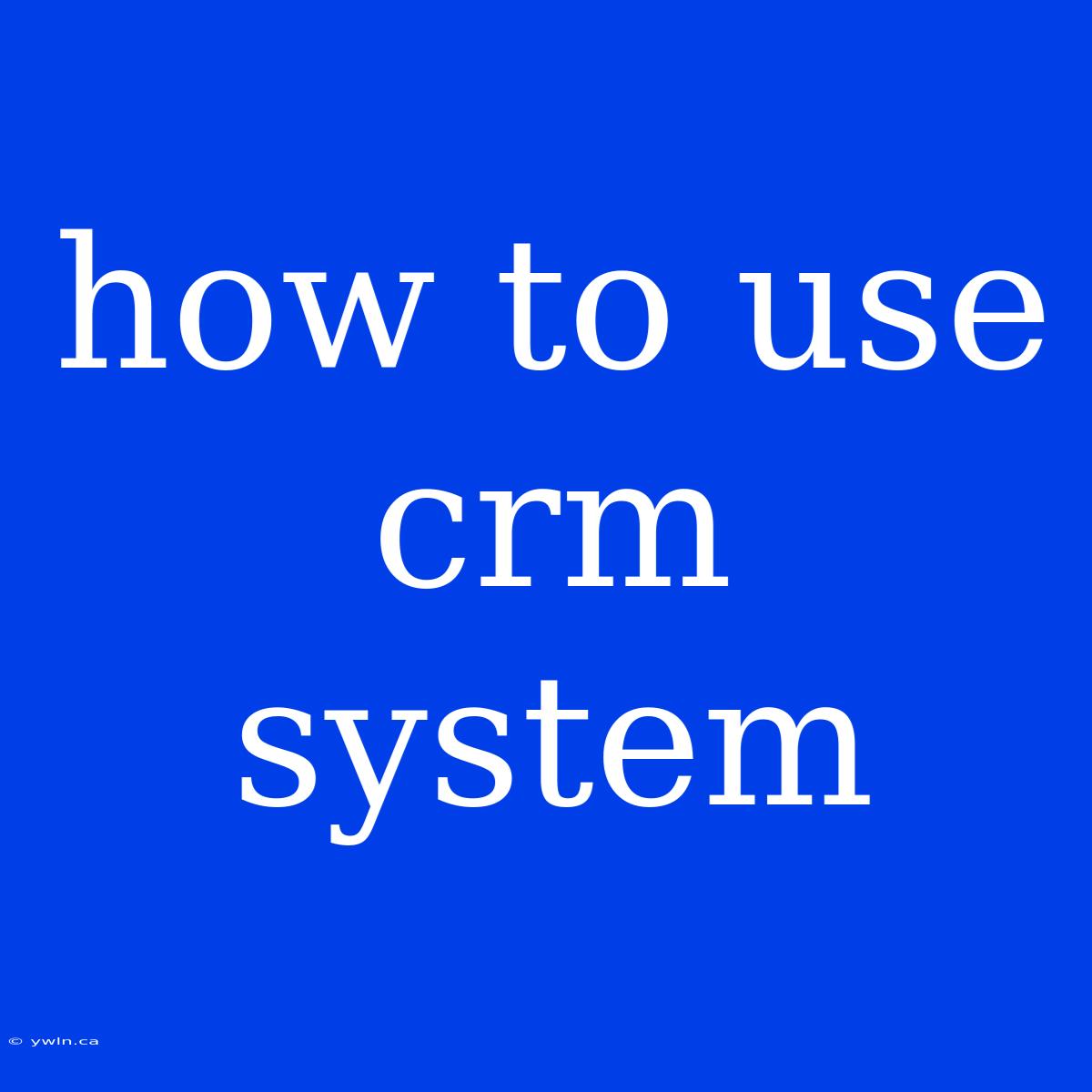 How To Use Crm System