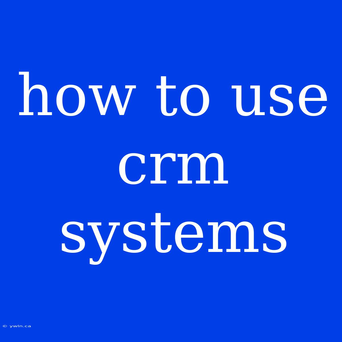 How To Use Crm Systems