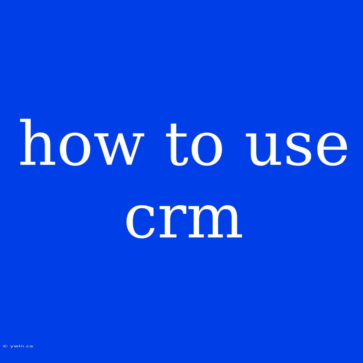 How To Use Crm