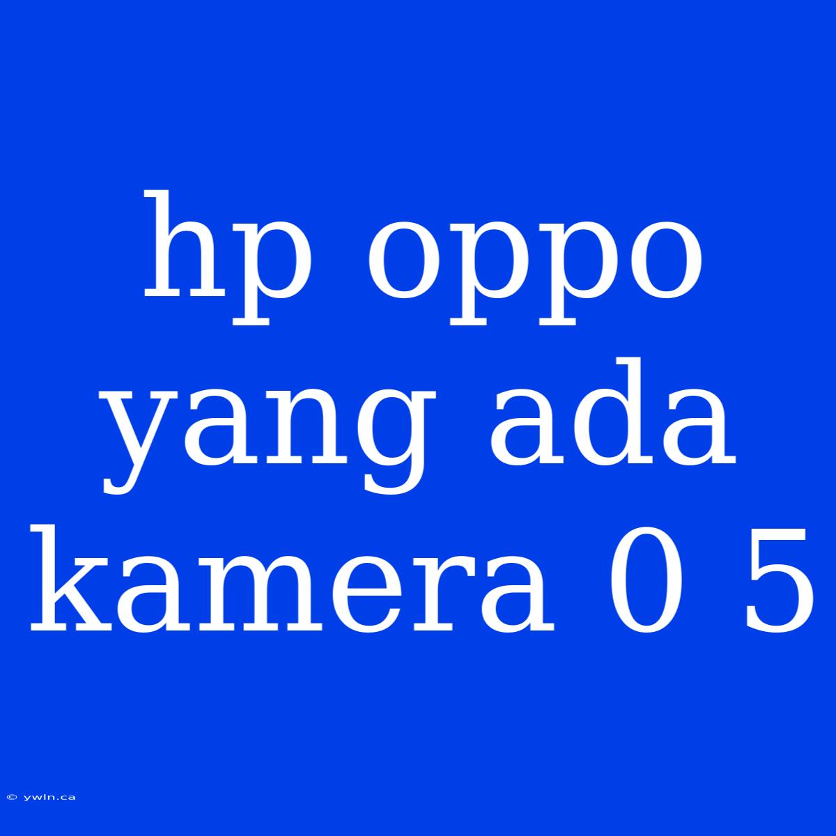 Hp Oppo Yang Ada Kamera 0 5