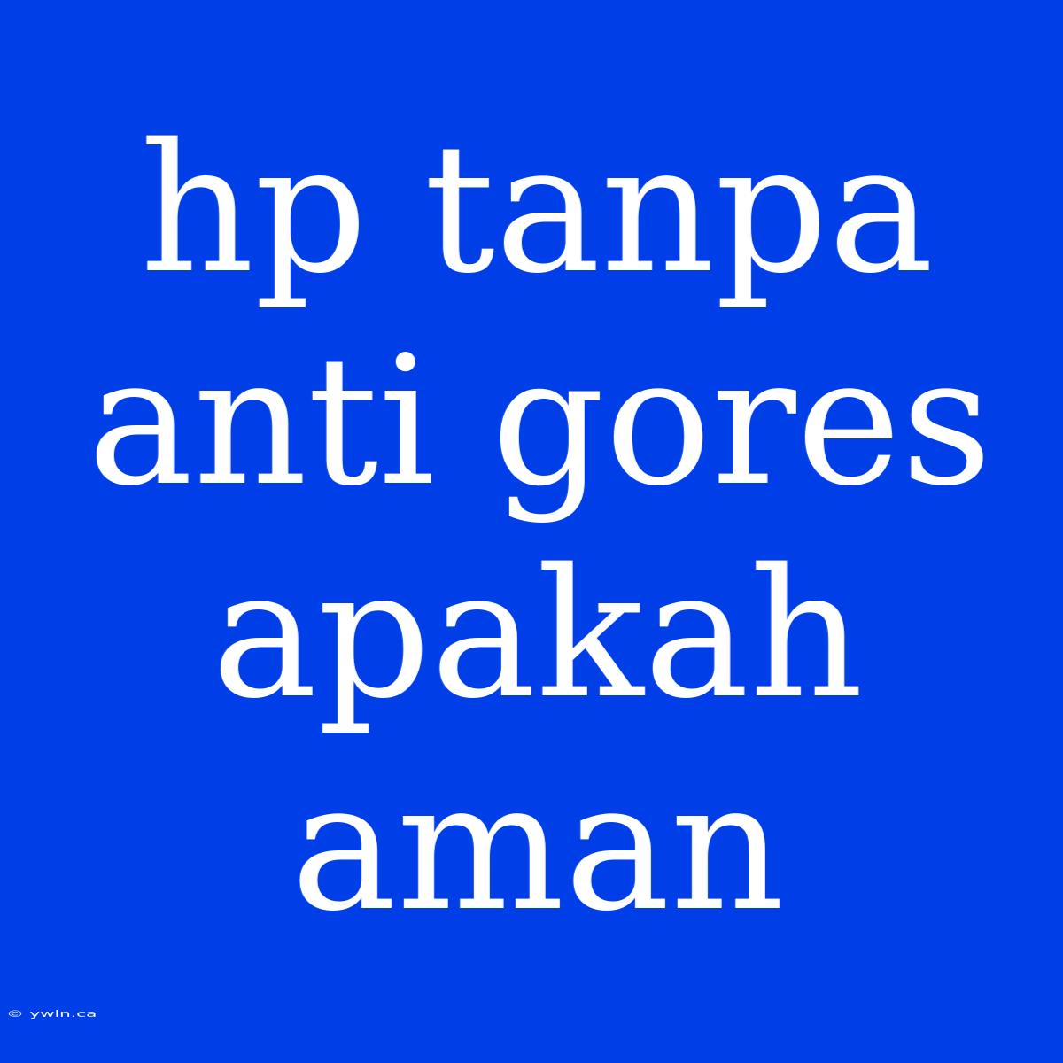 Hp Tanpa Anti Gores Apakah Aman