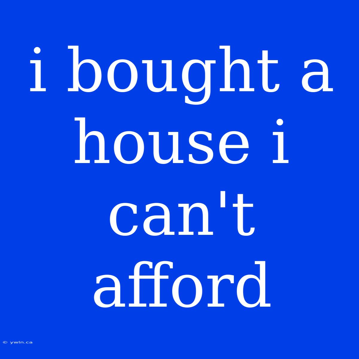 I Bought A House I Can't Afford