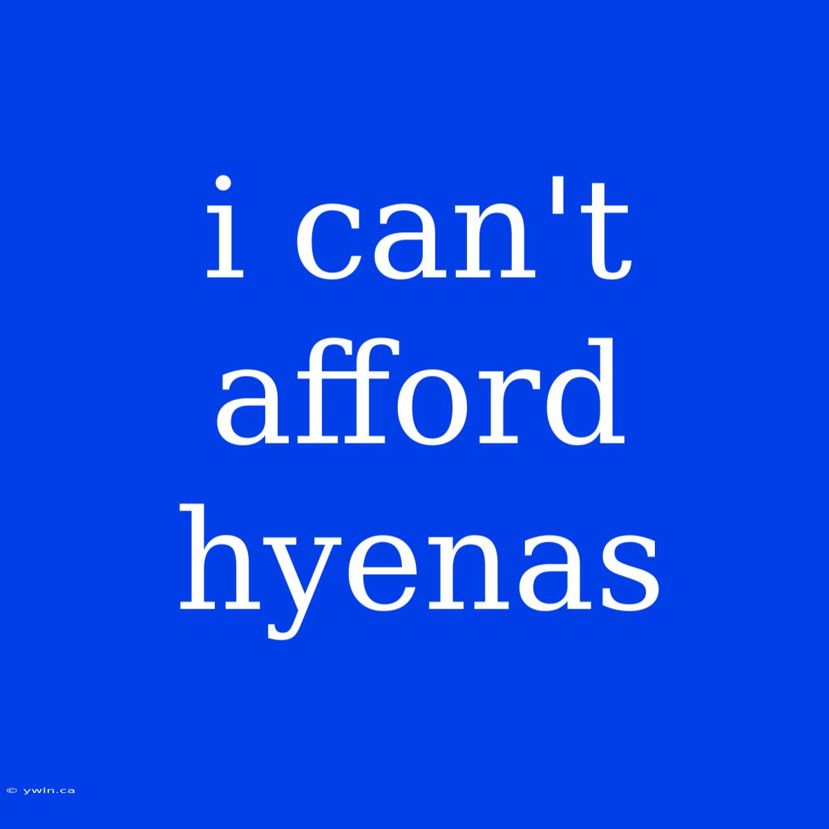 I Can't Afford Hyenas