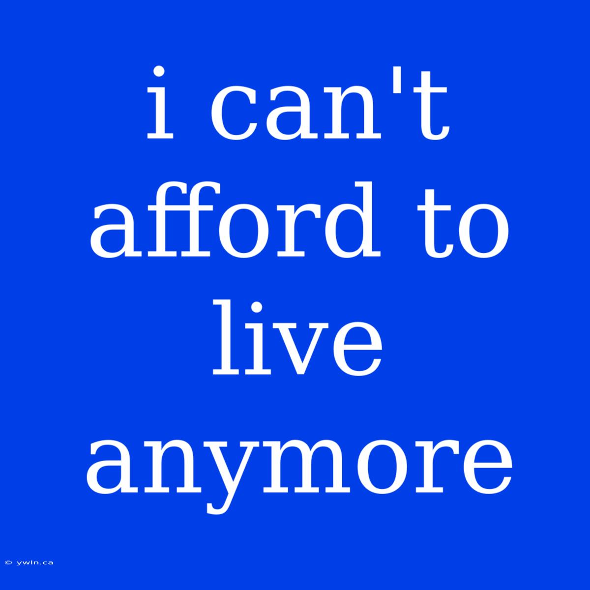 I Can't Afford To Live Anymore