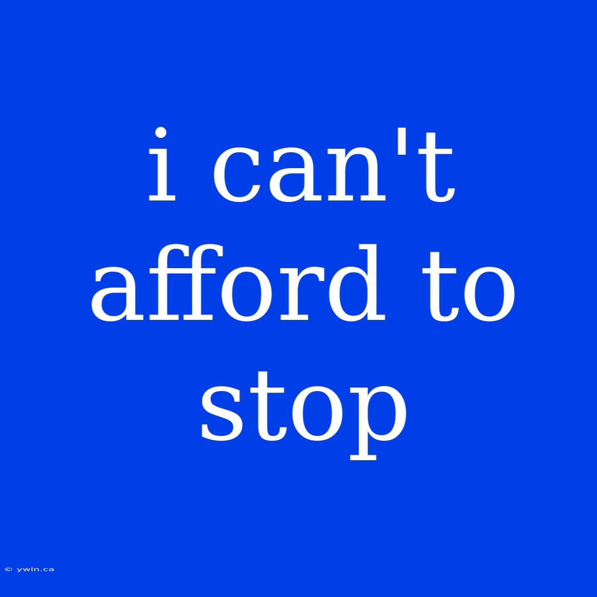 I Can't Afford To Stop