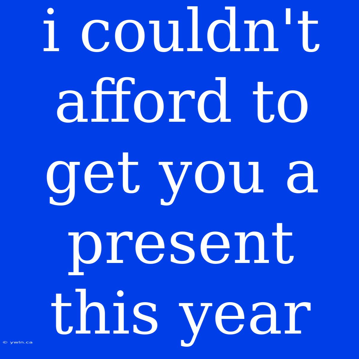 I Couldn't Afford To Get You A Present This Year