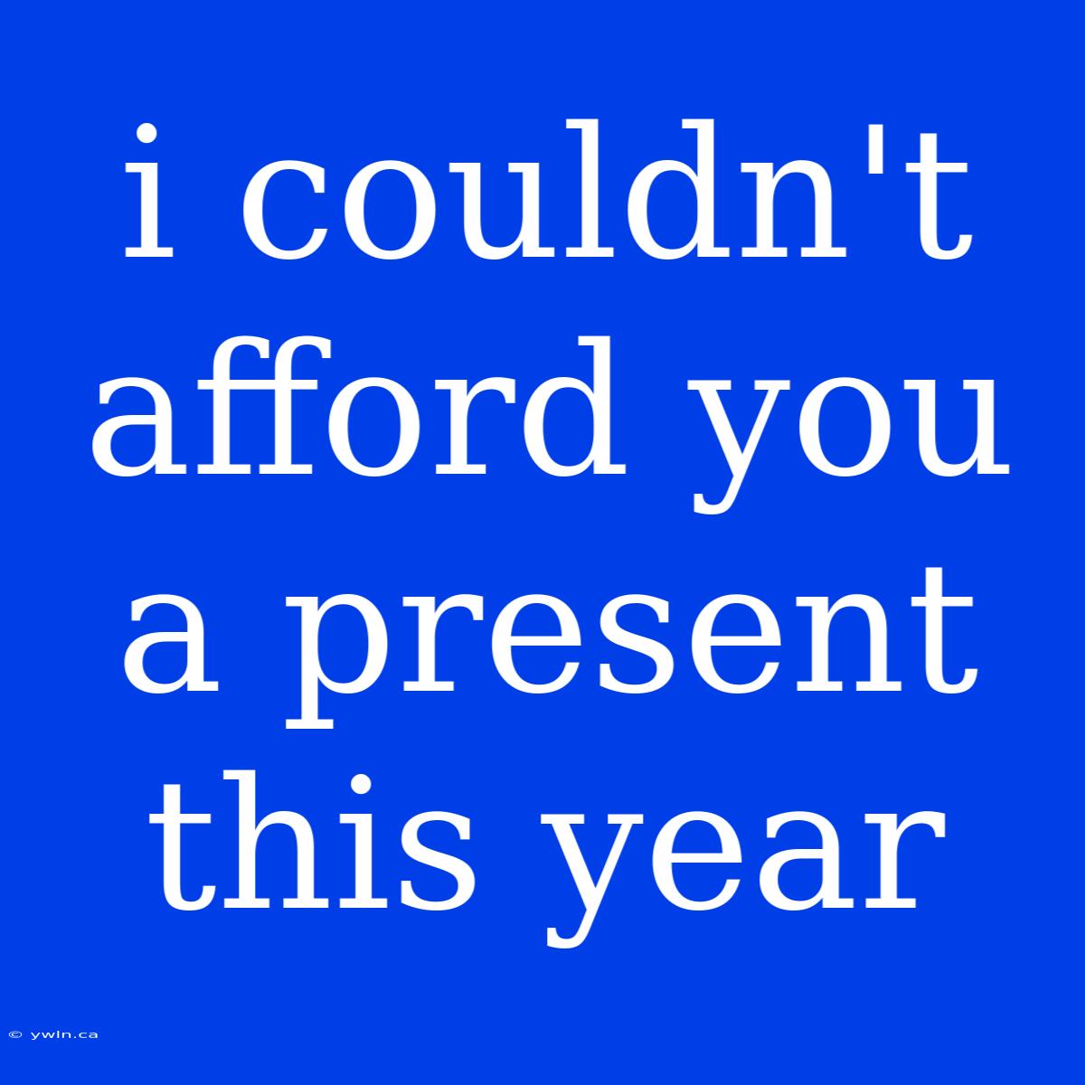 I Couldn't Afford You A Present This Year