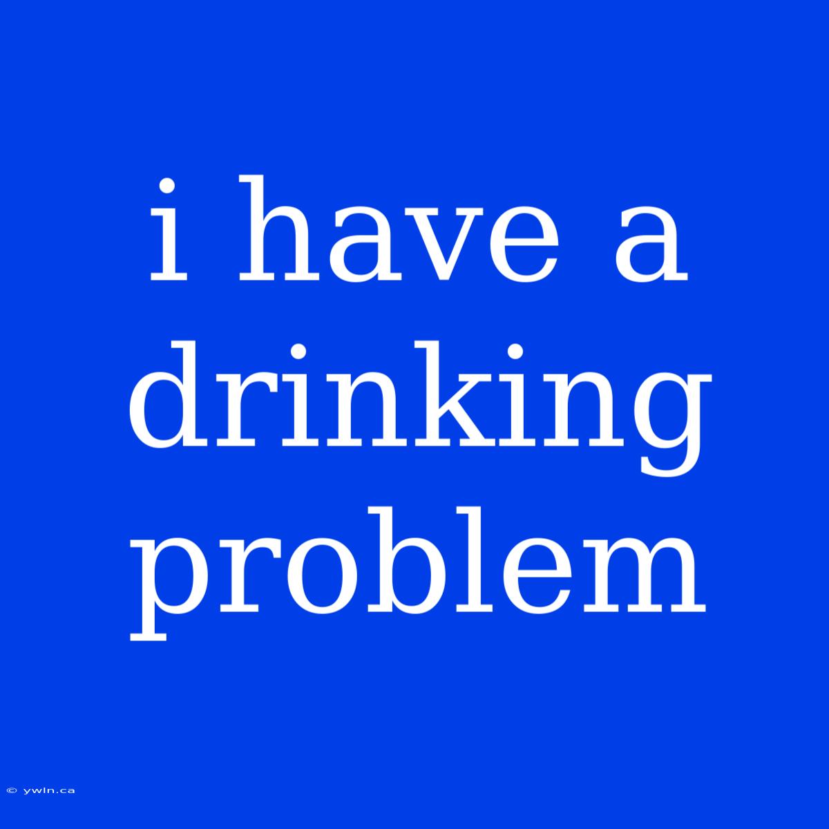 I Have A Drinking Problem