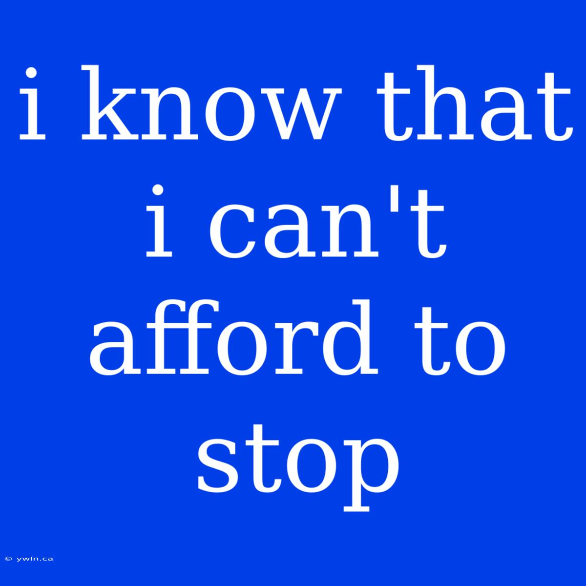 I Know That I Can't Afford To Stop