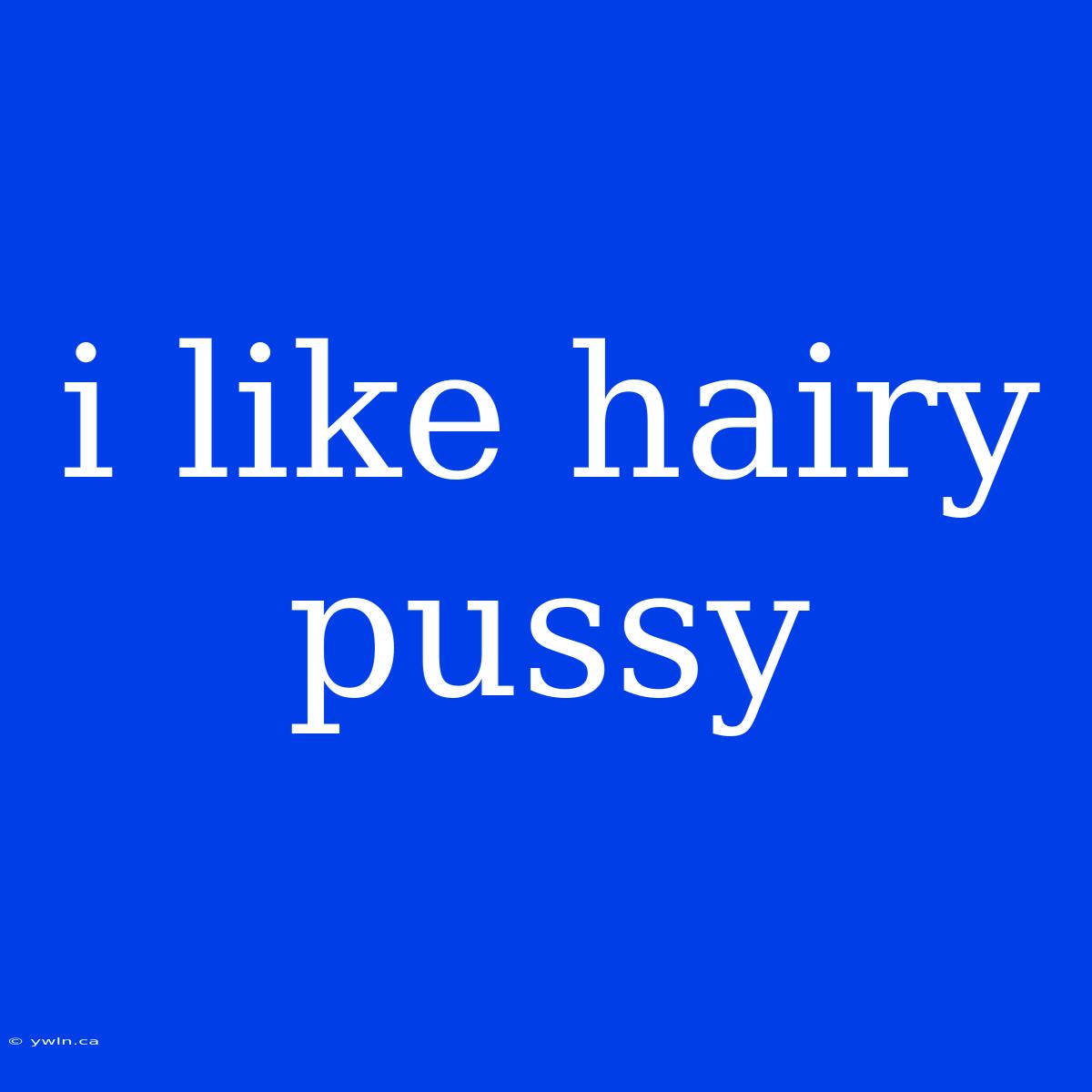 I Like Hairy Pussy