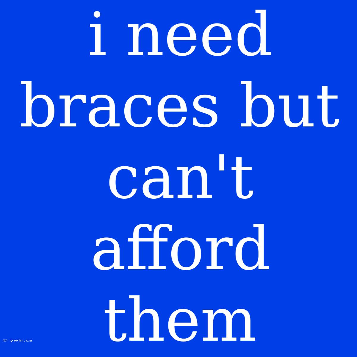 I Need Braces But Can't Afford Them