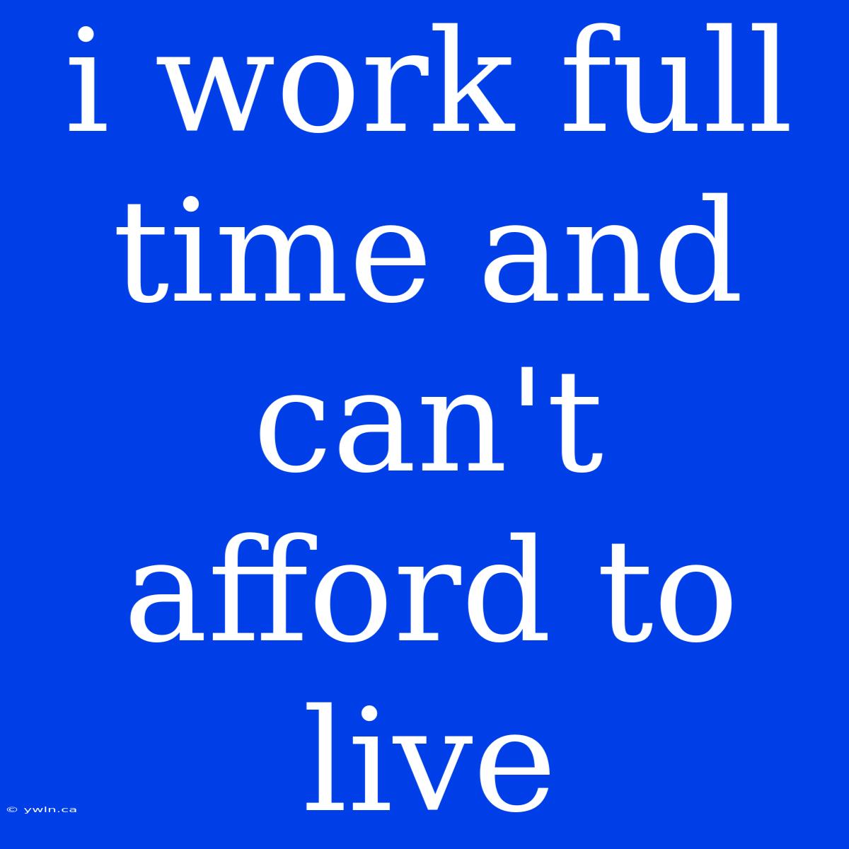 I Work Full Time And Can't Afford To Live