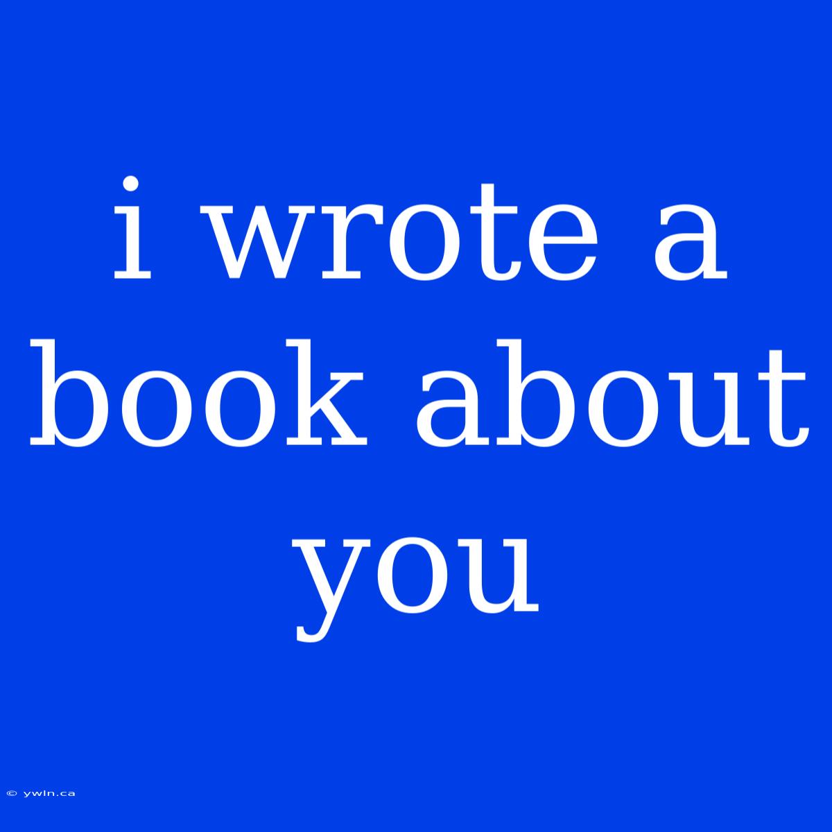 I Wrote A Book About You