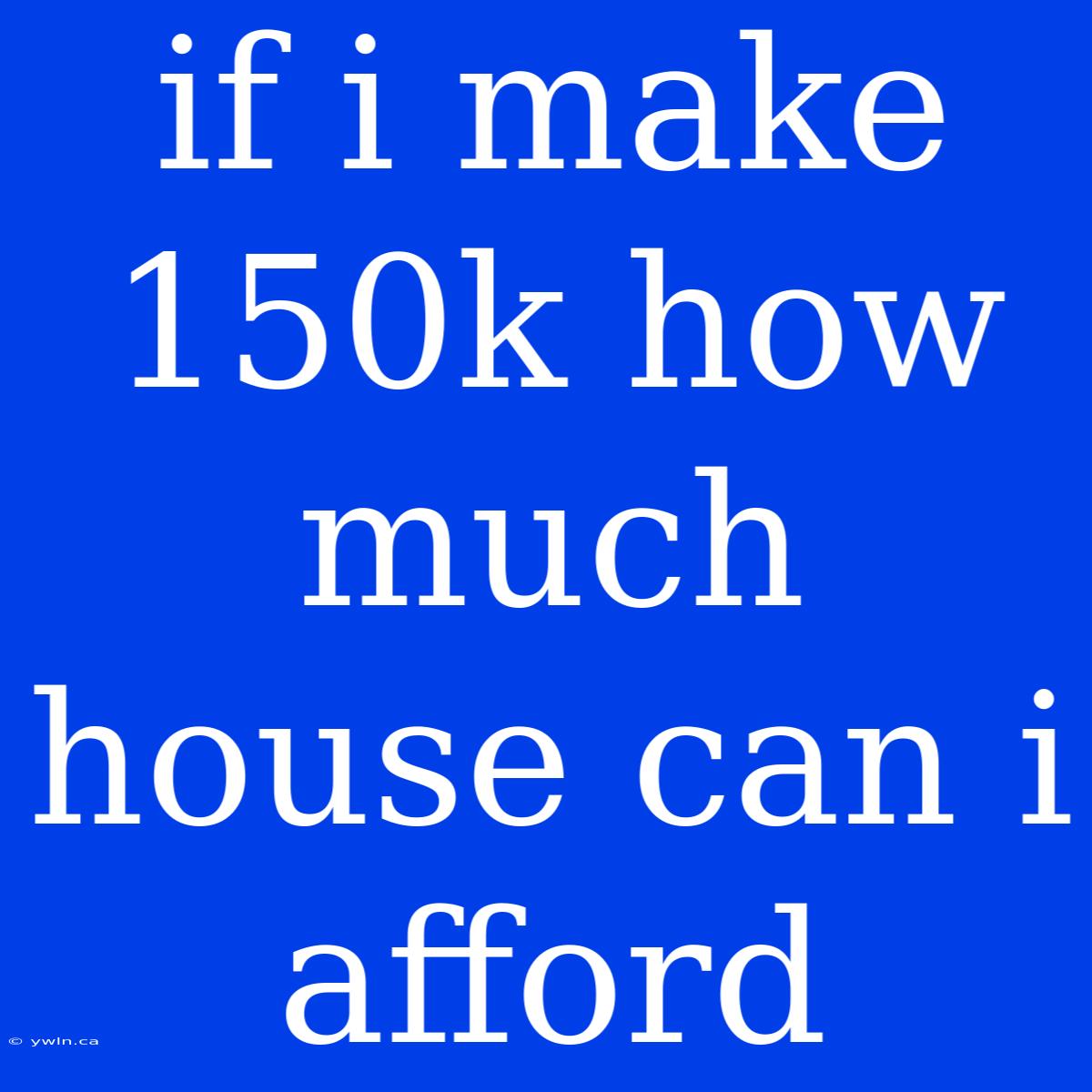 If I Make 150k How Much House Can I Afford