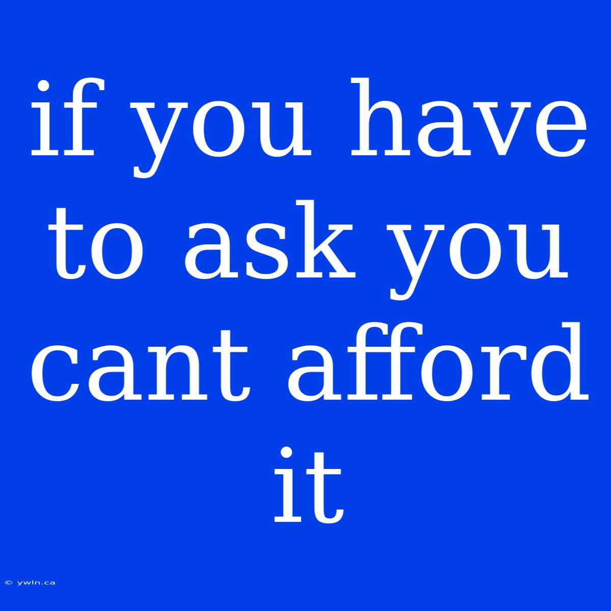 If You Have To Ask You Cant Afford It