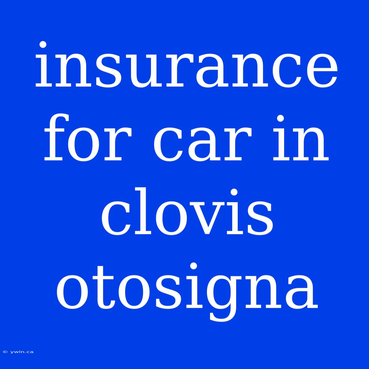 Insurance For Car In Clovis Otosigna