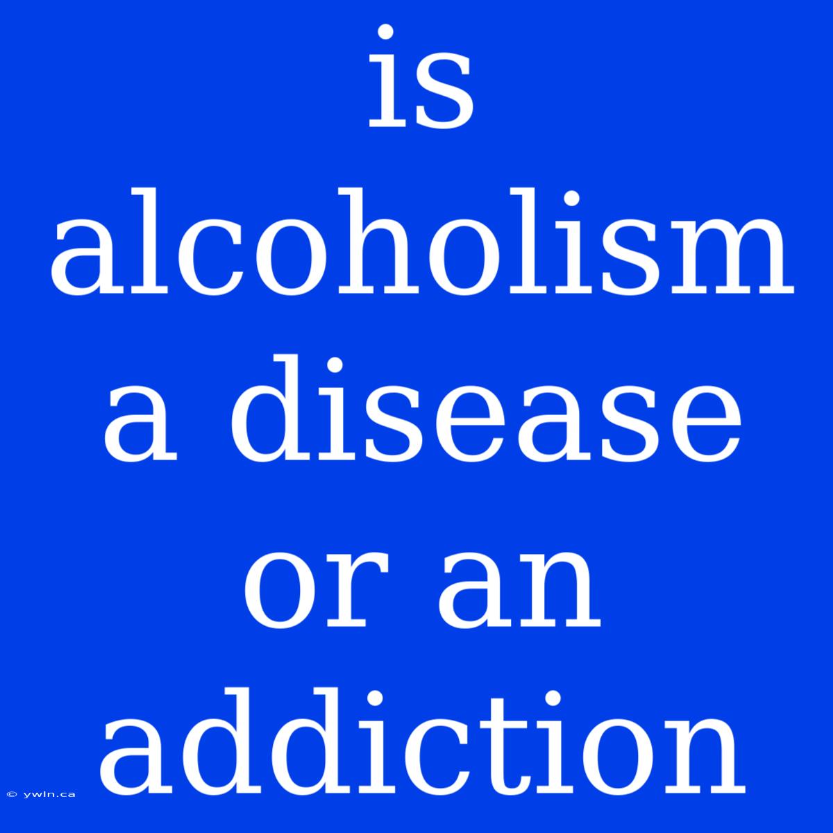 Is Alcoholism A Disease Or An Addiction