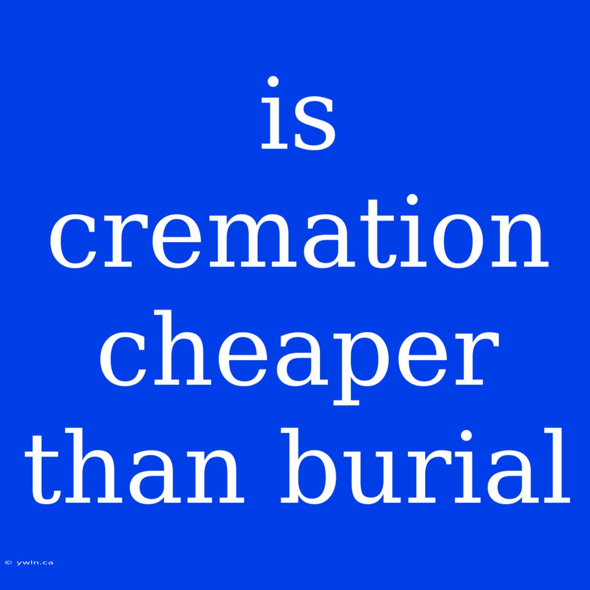 Is Cremation Cheaper Than Burial