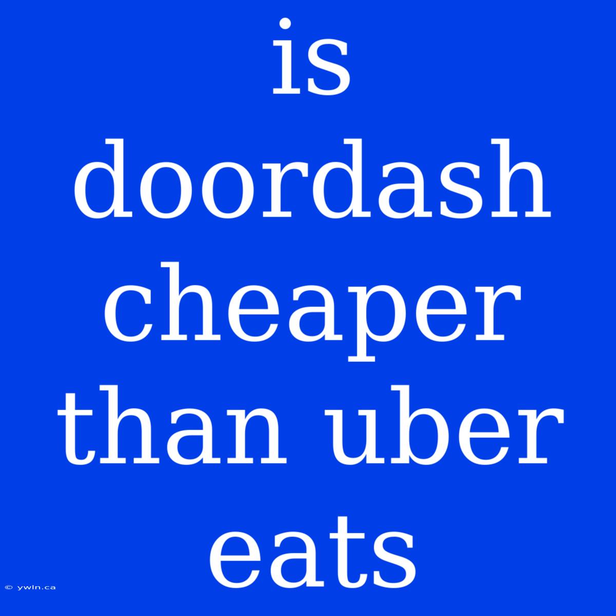 Is Doordash Cheaper Than Uber Eats