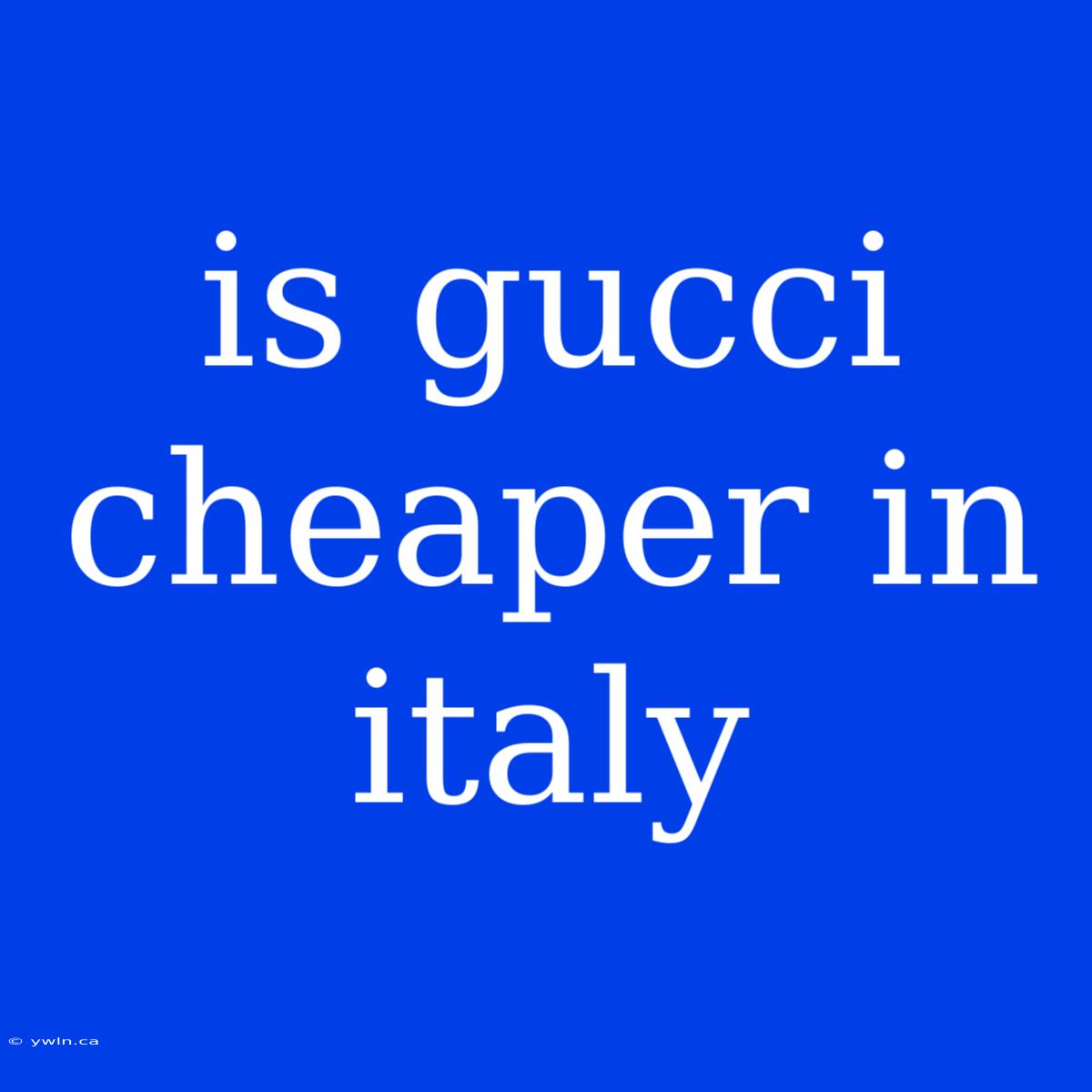 Is Gucci Cheaper In Italy