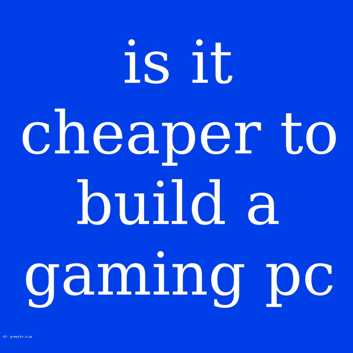 Is It Cheaper To Build A Gaming Pc