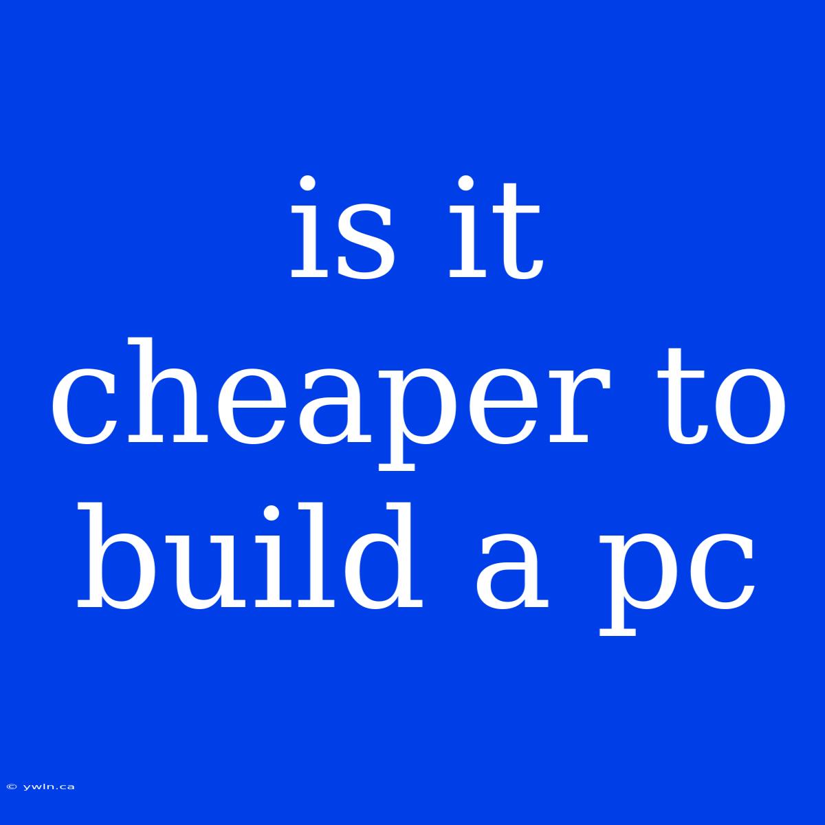 Is It Cheaper To Build A Pc