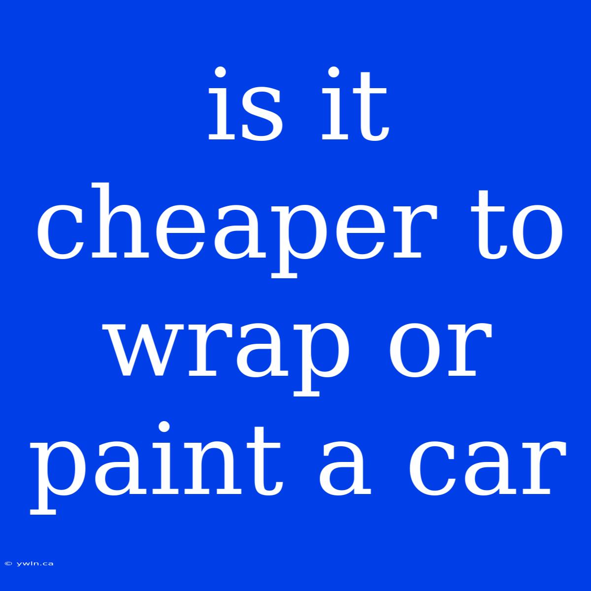 Is It Cheaper To Wrap Or Paint A Car