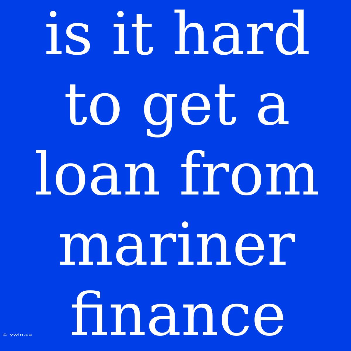 Is It Hard To Get A Loan From Mariner Finance