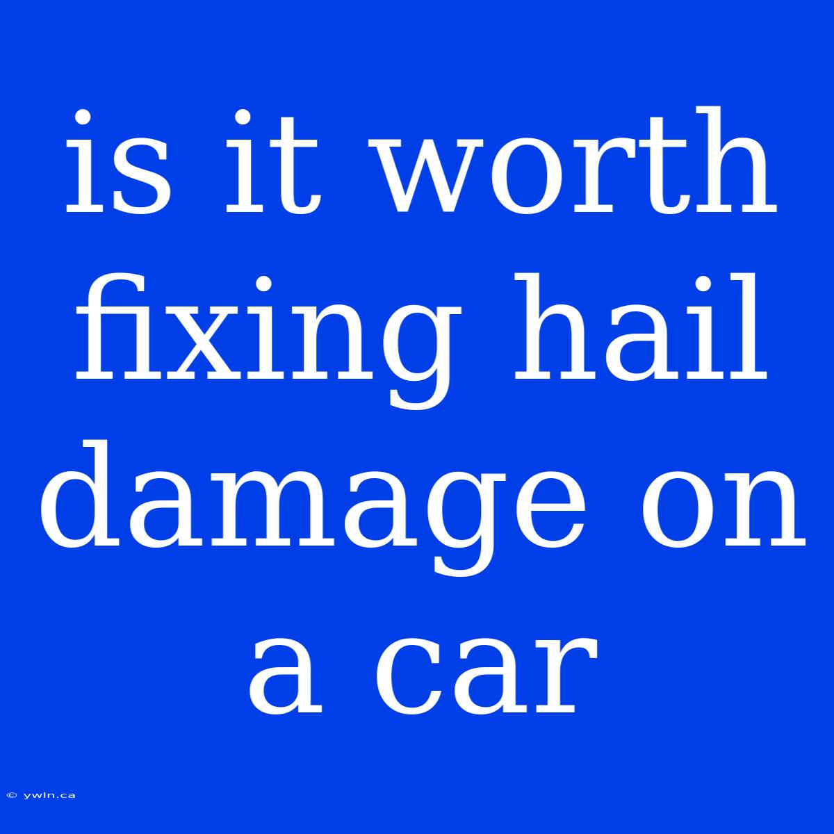 Is It Worth Fixing Hail Damage On A Car