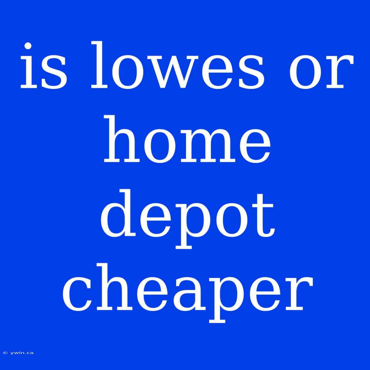 Is Lowes Or Home Depot Cheaper