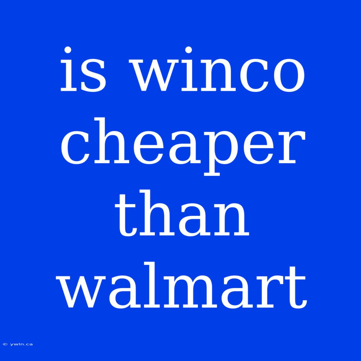 Is Winco Cheaper Than Walmart