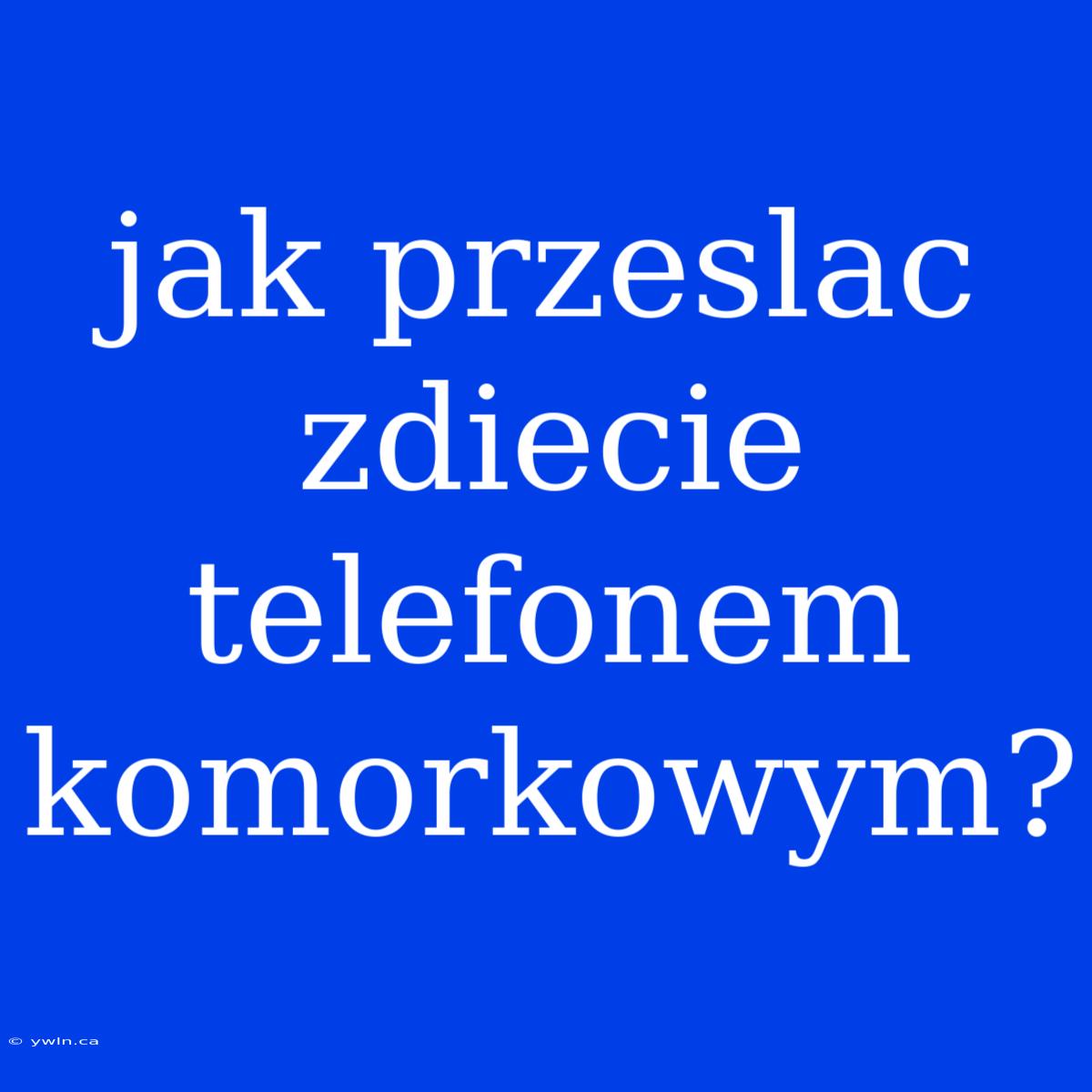 Jak Przeslac Zdiecie Telefonem Komorkowym?