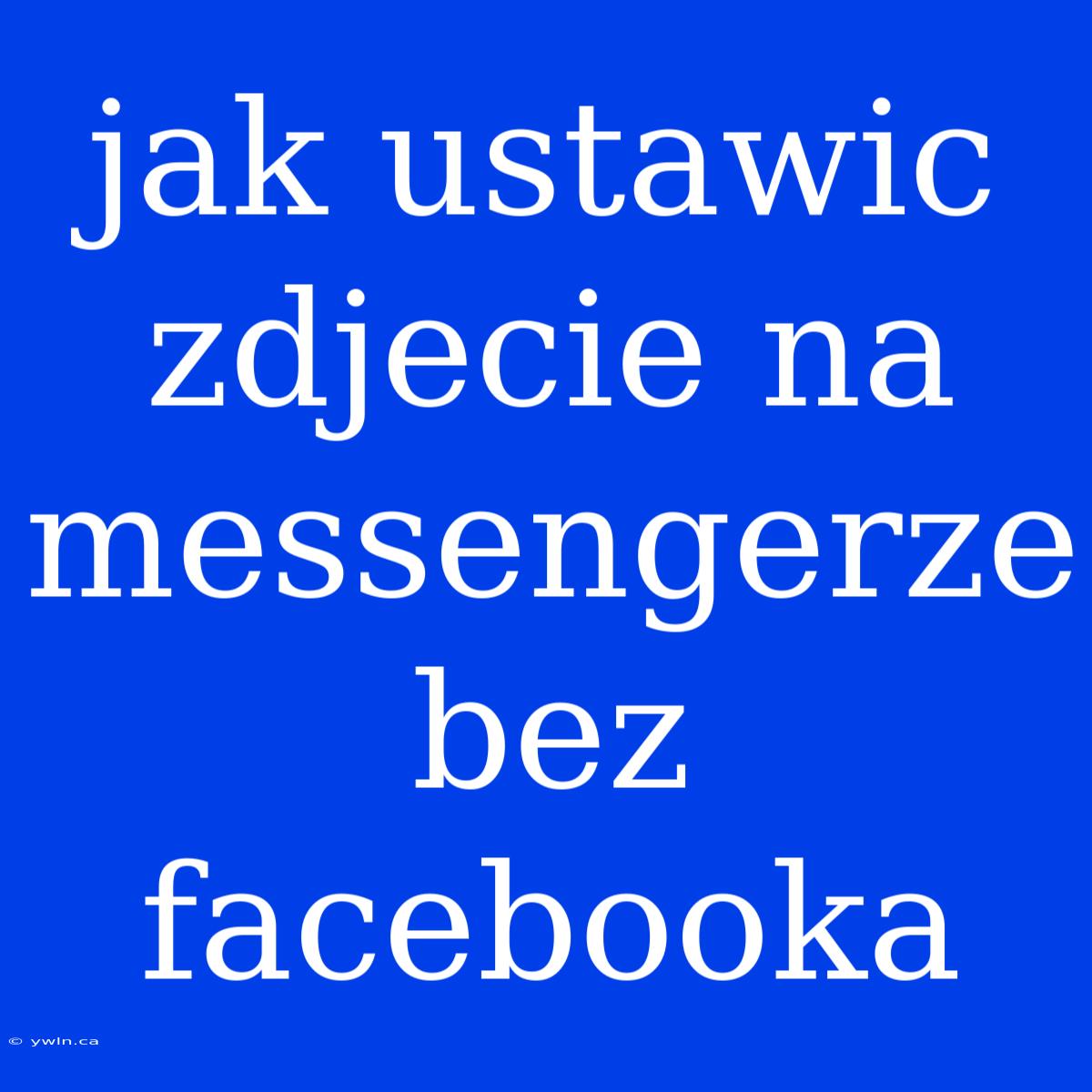 Jak Ustawic Zdjecie Na Messengerze Bez Facebooka