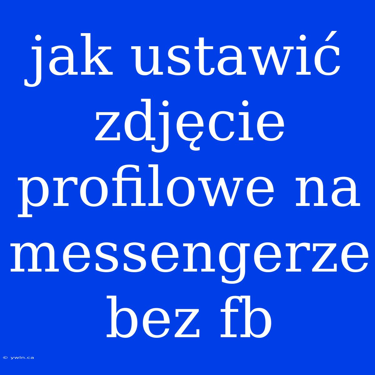 Jak Ustawić Zdjęcie Profilowe Na Messengerze Bez Fb